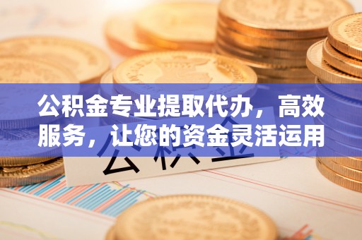 乾县公积金专业提取代办，高效服务，让您的资金灵活运用