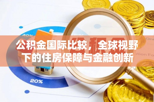 乾县公积金国际比较，全球视野下的住房保障与金融创新