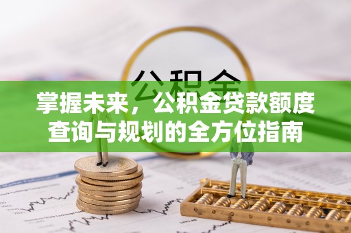 乾县掌握未来，公积金贷款额度查询与规划的全方位指南