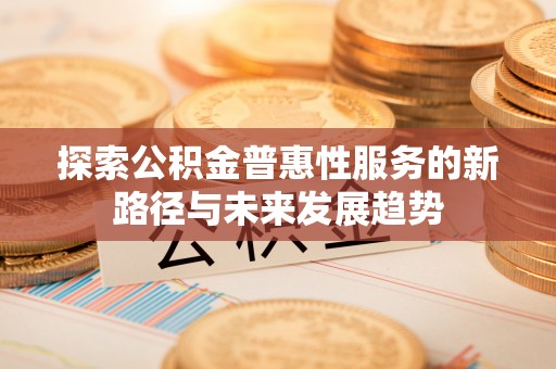 乾县探索公积金普惠性服务的新路径与未来发展趋势