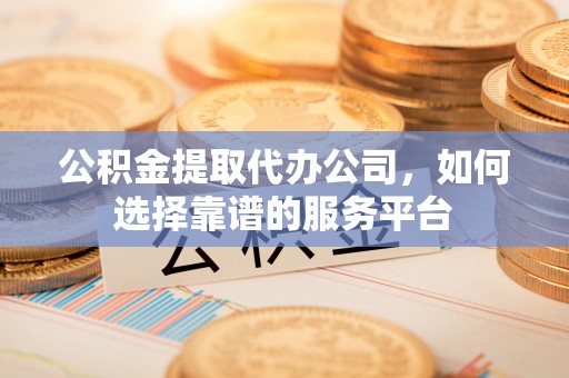 乾县公积金提取代办公司，如何选择靠谱的服务平台