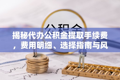 乾县揭秘代办公积金提取手续费，费用明细、选择指南与风险防范
