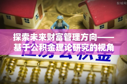 乾县探索未来财富管理方向——基于公积金理论研究的视角