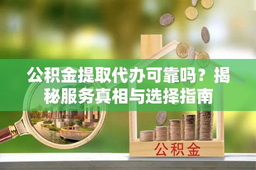 乾县公积金提取代办可靠吗？揭秘服务真相与选择指南