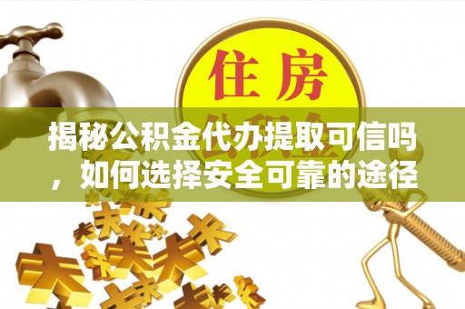 乾县揭秘公积金代办提取可信吗，如何选择安全可靠的途径