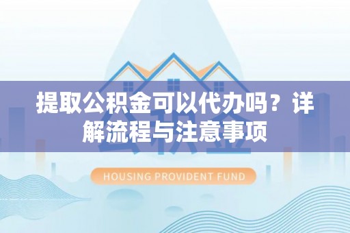 乾县提取公积金可以代办吗？详解流程与注意事项