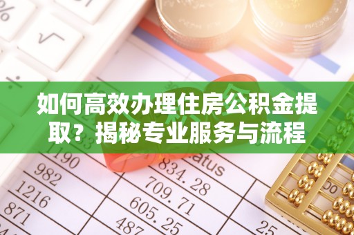 乾县如何高效办理住房公积金提取？揭秘专业服务与流程