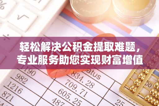 乾县轻松解决公积金提取难题，专业服务助您实现财富增值——代办公积金提取