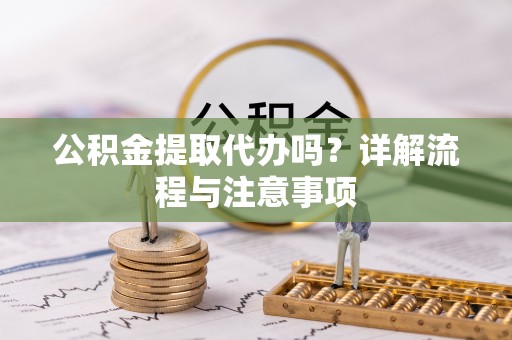 乾县公积金提取代办吗？详解流程与注意事项