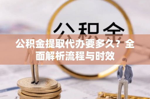 乾县公积金提取代办要多久？全面解析流程与时效