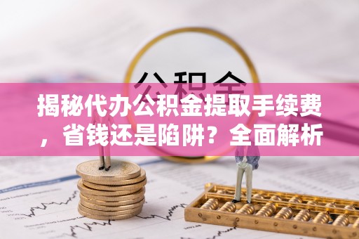 乾县揭秘代办公积金提取手续费，省钱还是陷阱？全面解析与避坑指南
