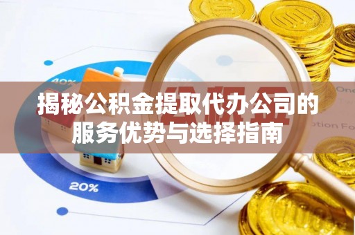 乾县揭秘公积金提取代办公司的服务优势与选择指南