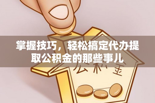 乾县掌握技巧，轻松搞定代办提取公积金的那些事儿
