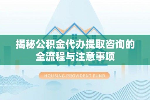 乾县揭秘公积金代办提取咨询的全流程与注意事项