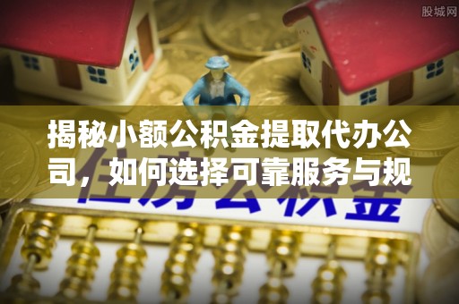 乾县揭秘小额公积金提取代办公司，如何选择可靠服务与规避风险