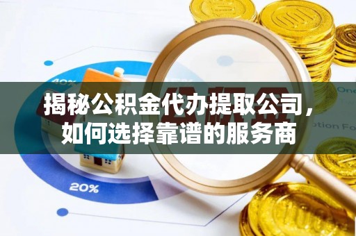 乾县揭秘公积金代办提取公司，如何选择靠谱的服务商