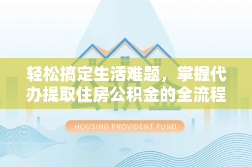 乾县轻松搞定生活难题，掌握代办提取住房公积金的全流程