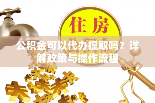 乾县公积金可以代办提取吗？详解政策与操作流程