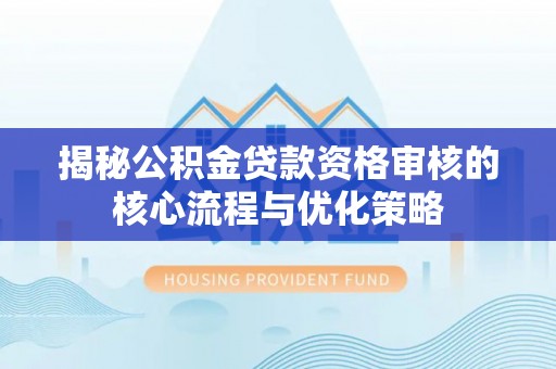 乾县揭秘公积金贷款资格审核的核心流程与优化策略