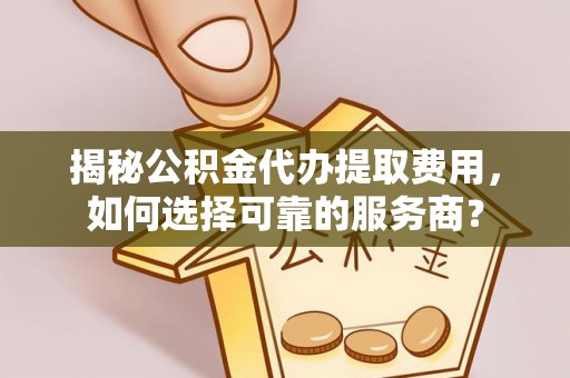 乾县揭秘公积金代办提取费用，如何选择可靠的服务商？