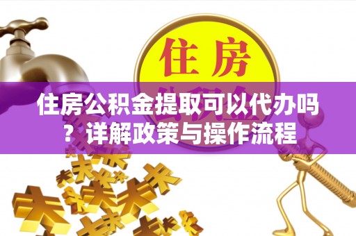 乾县住房公积金提取可以代办吗？详解政策与操作流程