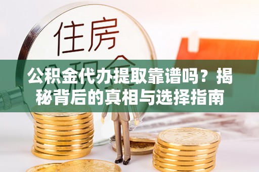 乾县公积金代办提取靠谱吗？揭秘背后的真相与选择指南