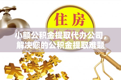 乾县小额公积金提取代办公司，解决您的公积金提取难题