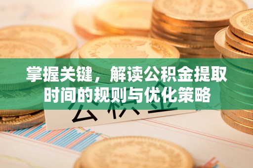 乾县掌握关键，解读公积金提取时间的规则与优化策略