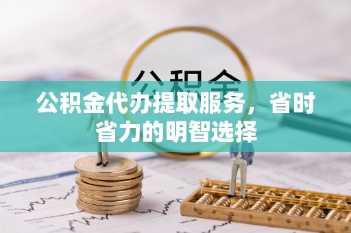 乾县公积金代办提取服务，省时省力的明智选择