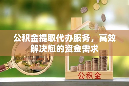 乾县公积金提取代办服务，高效解决您的资金需求