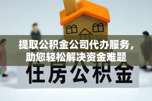 乾县提取公积金公司代办服务，助您轻松解决资金难题