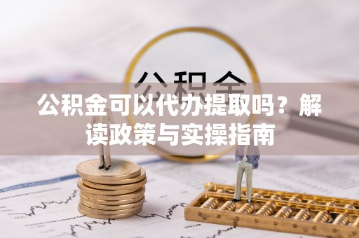 乾县公积金可以代办提取吗？解读政策与实操指南