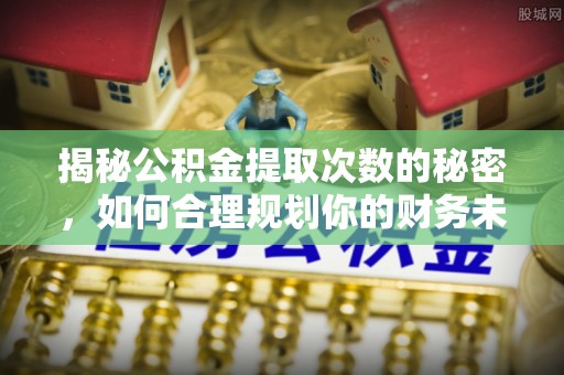 乾县揭秘公积金提取次数的秘密，如何合理规划你的财务未来