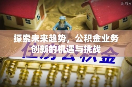 乾县探索未来趋势，公积金业务创新的机遇与挑战