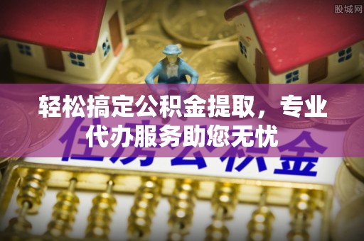 乾县轻松搞定公积金提取，专业代办服务助您无忧
