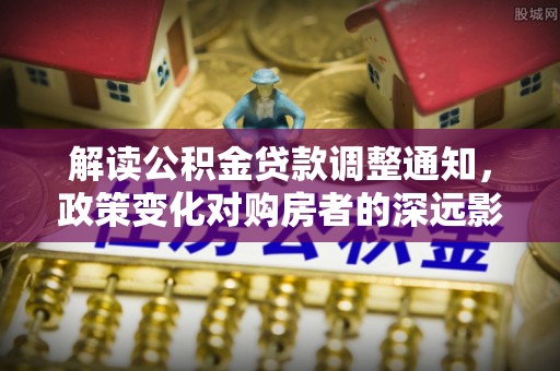乾县解读公积金贷款调整通知，政策变化对购房者的深远影响