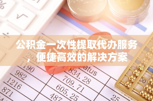 乾县公积金一次性提取代办服务，便捷高效的解决方案