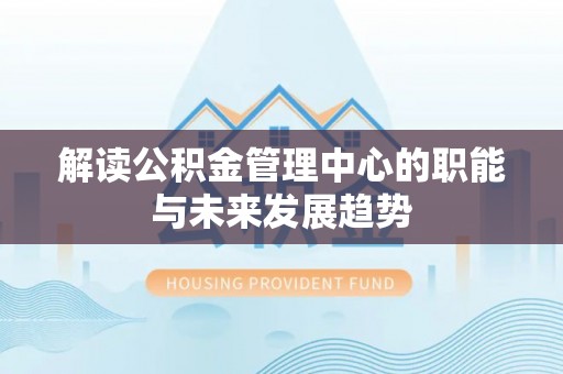 乾县解读公积金管理中心的职能与未来发展趋势