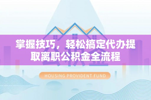 乾县掌握技巧，轻松搞定代办提取离职公积金全流程