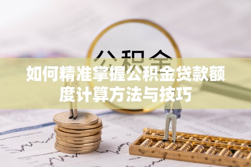 乾县如何精准掌握公积金贷款额度计算方法与技巧