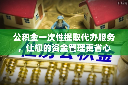 乾县公积金一次性提取代办服务，让您的资金管理更省心