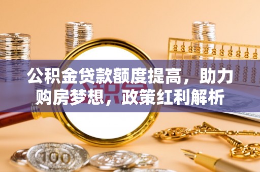 乾县公积金贷款额度提高，助力购房梦想，政策红利解析