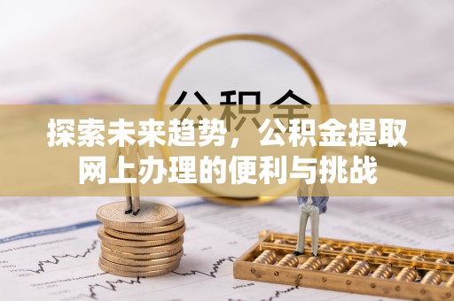 乾县探索未来趋势，公积金提取网上办理的便利与挑战