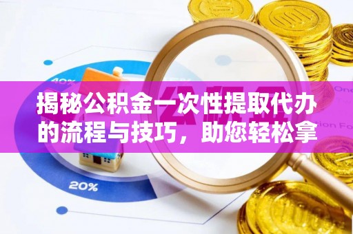 乾县揭秘公积金一次性提取代办的流程与技巧，助您轻松拿钱！