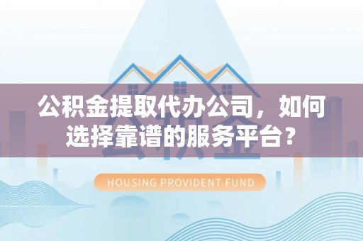 乾县公积金提取代办公司，如何选择靠谱的服务平台？