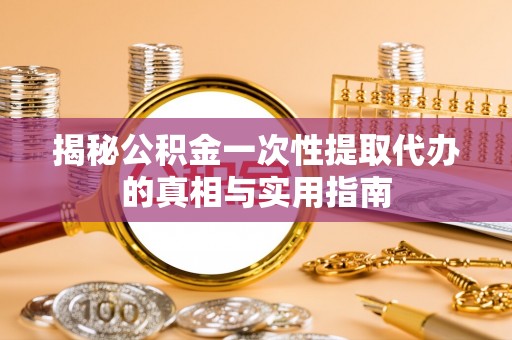 乾县揭秘公积金一次性提取代办的真相与实用指南