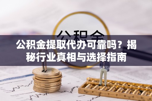 乾县公积金提取代办可靠吗？揭秘行业真相与选择指南
