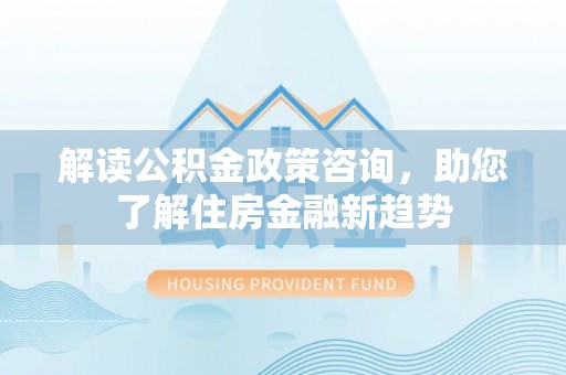 乾县解读公积金政策咨询，助您了解住房金融新趋势