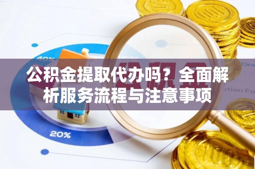 乾县公积金提取代办吗？全面解析服务流程与注意事项