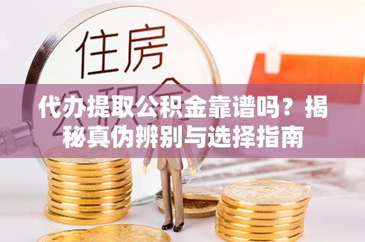 乾县代办提取公积金靠谱吗？揭秘真伪辨别与选择指南